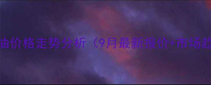 图片 新疆石脑油价格走势分析（9月最新报价+市场趋势解读）