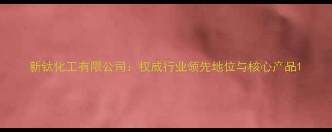 图片 新钛化工有限公司：权威行业领先地位与核心产品1