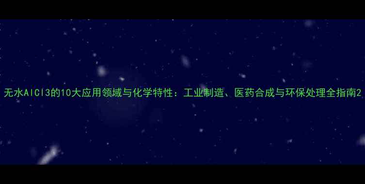 图片 无水AlCl3的10大应用领域与化学特性：工业制造、医药合成与环保处理全指南2