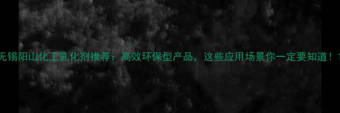 图片 无锡阳山化工乳化剂推荐：高效环保型产品，这些应用场景你一定要知道！1
