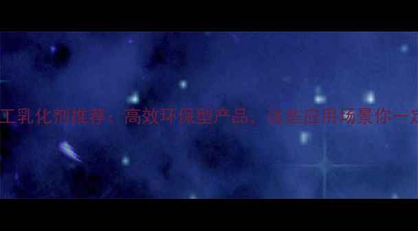 图片 无锡阳山化工乳化剂推荐：高效环保型产品，这些应用场景你一定要知道！2