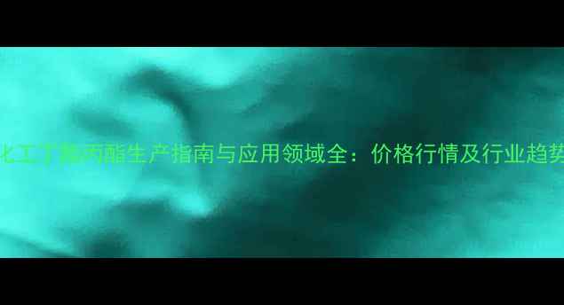 图片 昆明化工丁酯丙酯生产指南与应用领域全：价格行情及行业趋势分析