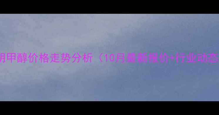图片 昆明甲醇价格走势分析（10月最新报价+行业动态）1