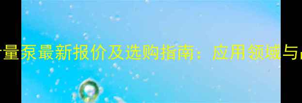 图片 普罗名特计量泵最新报价及选购指南：应用领域与品牌优势全