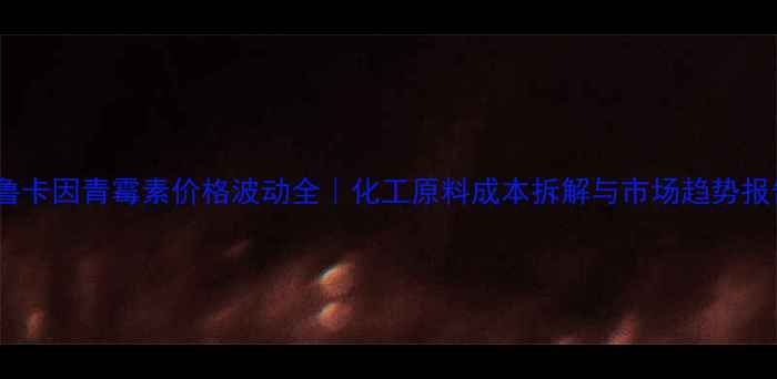 图片 普鲁卡因青霉素价格波动全｜化工原料成本拆解与市场趋势报告2