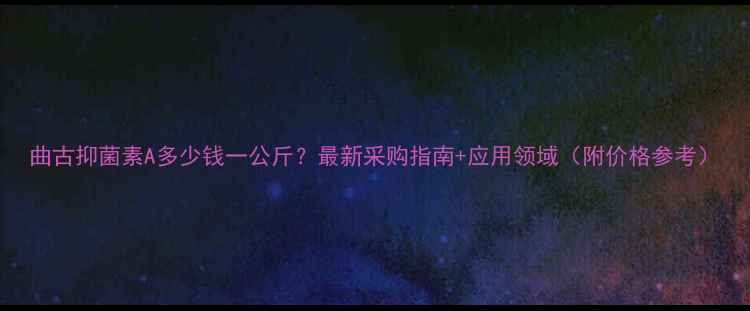 图片 曲古抑菌素A多少钱一公斤？最新采购指南+应用领域（附价格参考）