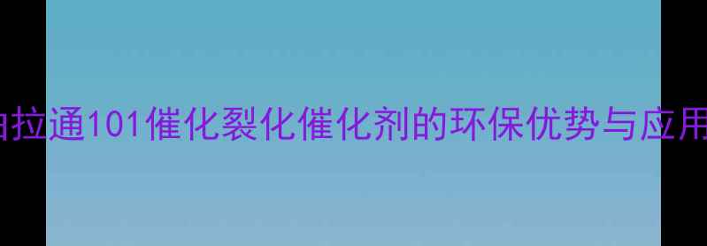图片 曲拉通101催化裂化催化剂的环保优势与应用1
