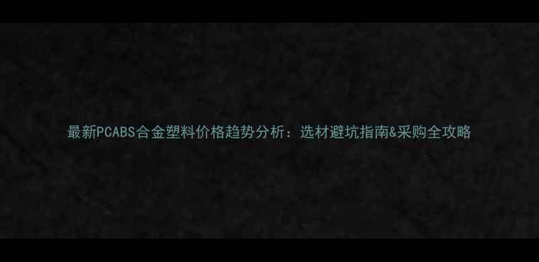 图片 最新PCABS合金塑料价格趋势分析：选材避坑指南&采购全攻略
