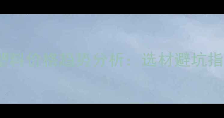 图片 最新PCABS合金塑料价格趋势分析：选材避坑指南&采购全攻略2