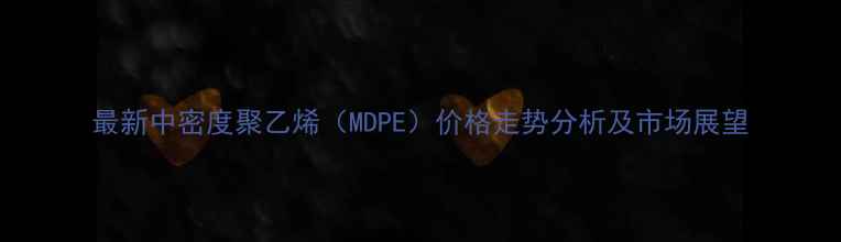 图片 最新中密度聚乙烯（MDPE）价格走势分析及市场展望