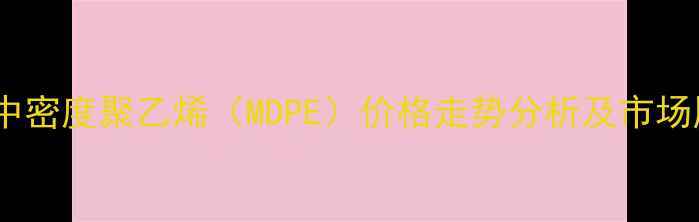 图片 最新中密度聚乙烯（MDPE）价格走势分析及市场展望1