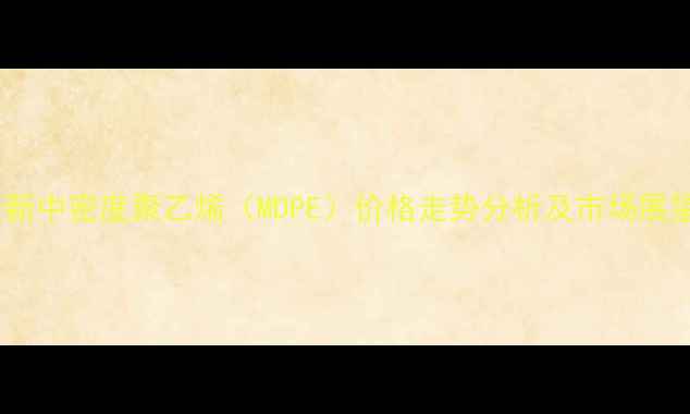 图片 最新中密度聚乙烯（MDPE）价格走势分析及市场展望2