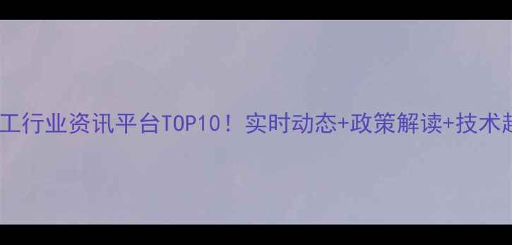 图片 最新化工行业资讯平台TOP10！实时动态+政策解读+技术趋势全1