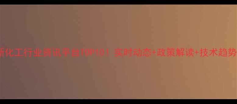 图片 最新化工行业资讯平台TOP10！实时动态+政策解读+技术趋势全2