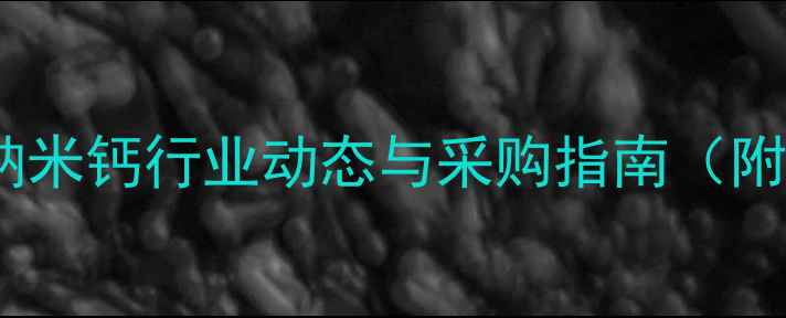 图片 最新报价原装纳米钙行业动态与采购指南（附价格波动全）1