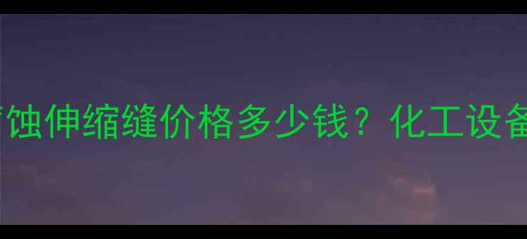 图片 最新报价！160型耐腐蚀伸缩缝价格多少钱？化工设备专用伸缩缝选购指南