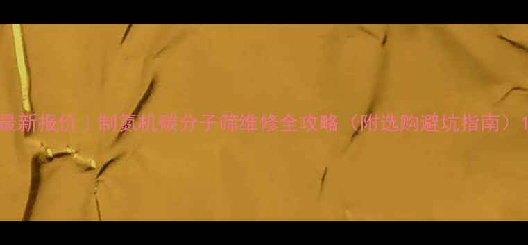 图片 最新报价｜制氮机碳分子筛维修全攻略（附选购避坑指南）1