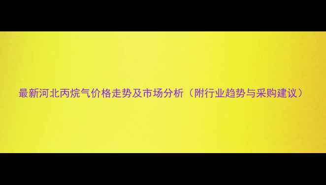 图片 最新河北丙烷气价格走势及市场分析（附行业趋势与采购建议）