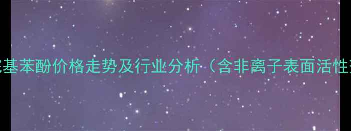 图片 最新间十五烷基苯酚价格走势及行业分析（含非离子表面活性剂市场动态）