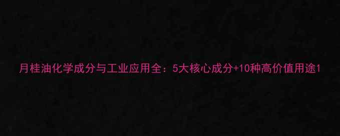 图片 月桂油化学成分与工业应用全：5大核心成分+10种高价值用途1