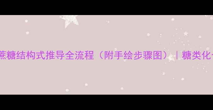 图片 有机化学必看蔗糖结构式推导全流程（附手绘步骤图）｜糖类化合物入门指南1