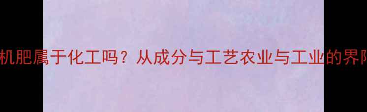 图片 有机肥属于化工吗？从成分与工艺农业与工业的界限2