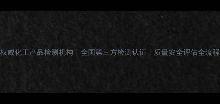图片 权威化工产品检测机构｜全国第三方检测认证｜质量安全评估全流程