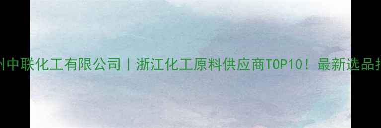 图片 杭州中联化工有限公司｜浙江化工原料供应商TOP10！最新选品指南