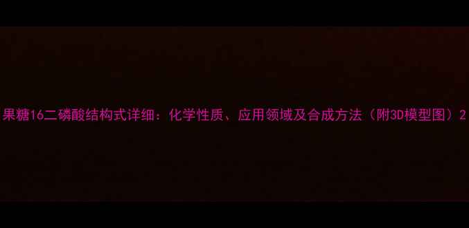 图片 果糖16二磷酸结构式详细：化学性质、应用领域及合成方法（附3D模型图）2