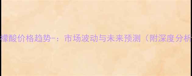 图片 柠檬酸价格趋势-：市场波动与未来预测（附深度分析）