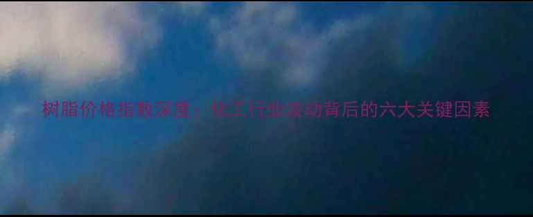 图片 树脂价格指数深度：化工行业波动背后的六大关键因素