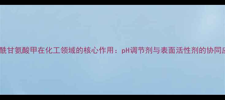 图片 椰油酰甘氨酸甲在化工领域的核心作用：pH调节剂与表面活性剂的协同应用1