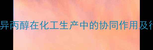 图片 正丁醇与异丙醇在化工生产中的协同作用及行业应用1