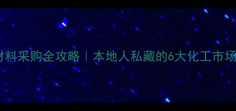 图片 武汉化工材料采购全攻略｜本地人私藏的6大化工市场+避坑指南