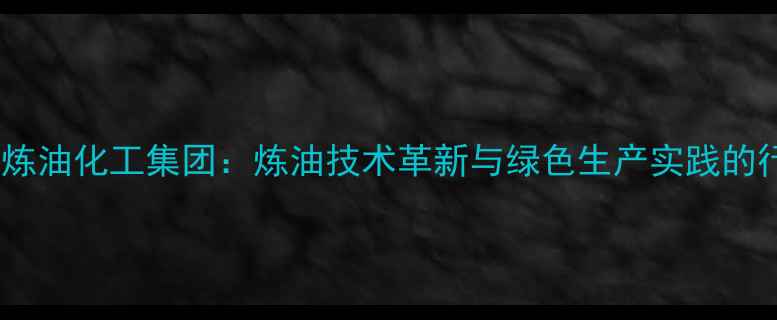 图片 武汉楚江炼油化工集团：炼油技术革新与绿色生产实践的行业标杆2