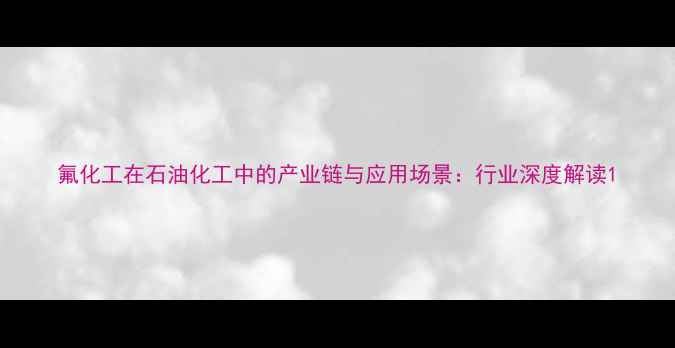 图片 氟化工在石油化工中的产业链与应用场景：行业深度解读1