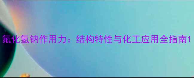 图片 氟化氢钠作用力：结构特性与化工应用全指南1