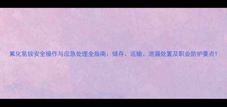 图片 氟化氢铵安全操作与应急处理全指南：储存、运输、泄漏处置及职业防护要点1