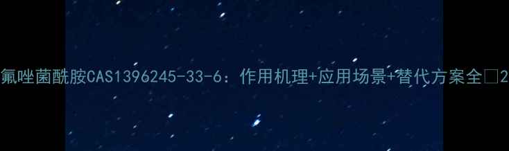 图片 氟唑菌酰胺CAS1396245-33-6：作用机理+应用场景+替代方案全💊2