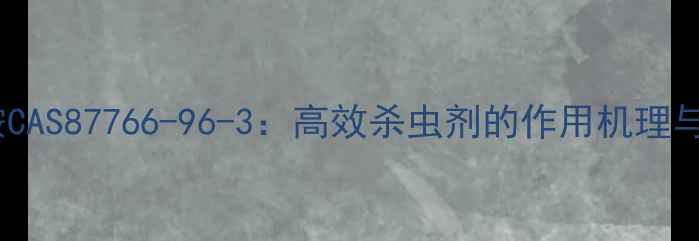 图片 氟氯虫双酰胺CAS87766-96-3：高效杀虫剂的作用机理与应用领域全2