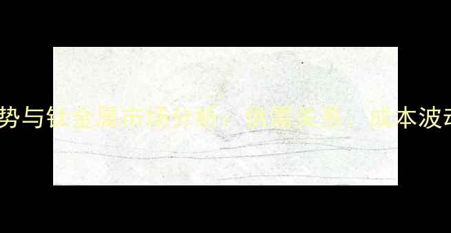 图片 氢化钛价格走势与钛金属市场分析：供需关系、成本波动及未来预测2