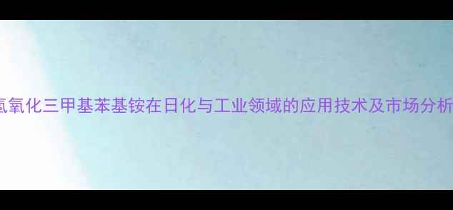 图片 氢氧化三甲基苯基铵在日化与工业领域的应用技术及市场分析1