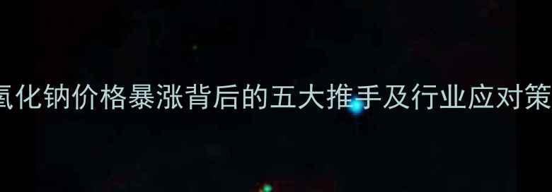 图片 氢氧化钠价格暴涨背后的五大推手及行业应对策略1