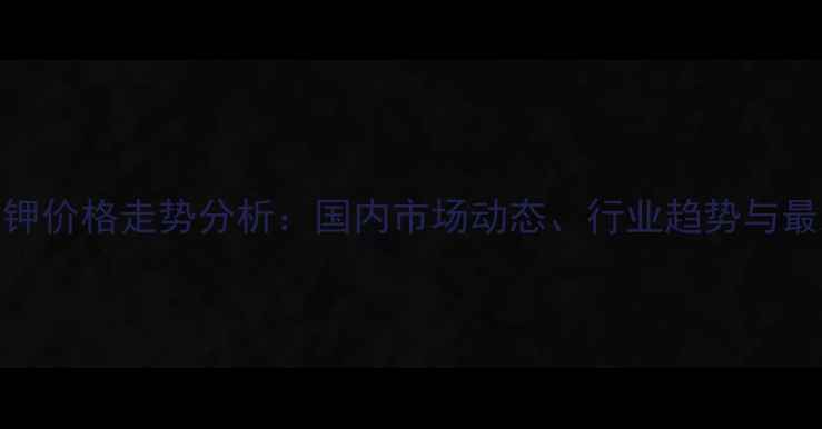 图片 氢氧化钾价格走势分析：国内市场动态、行业趋势与最新报价