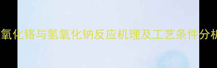 图片 氢氧化铬与氢氧化钠反应机理及工艺条件分析2