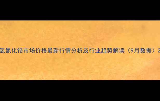 图片 氧氯化锆市场价格最新行情分析及行业趋势解读（9月数据）2
