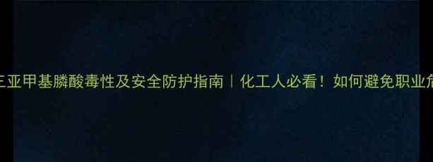 图片 氨基三亚甲基膦酸毒性及安全防护指南｜化工人必看！如何避免职业危害？