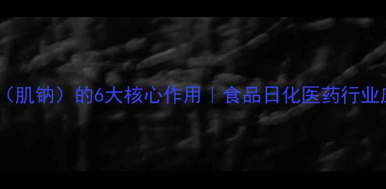 图片 氨基酸钠盐（肌钠）的6大核心作用｜食品日化医药行业应用全指南1