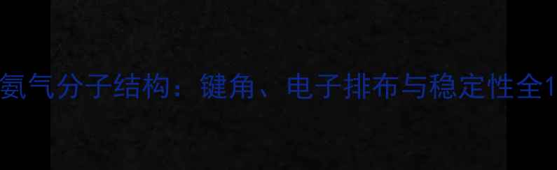 图片 氨气分子结构：键角、电子排布与稳定性全1