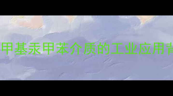 图片 氯化甲基汞甲苯介质的工业应用背景1